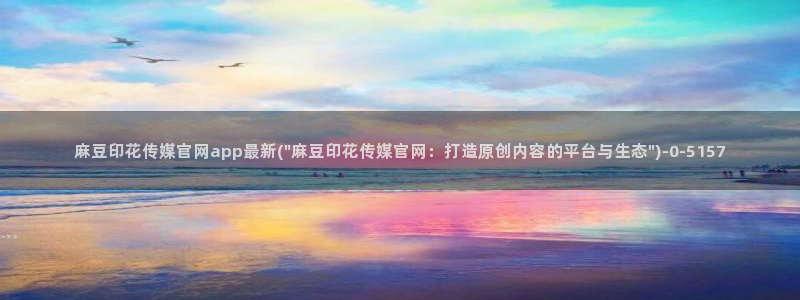 麻豆下载最新：麻豆印花传媒官网app最新(\