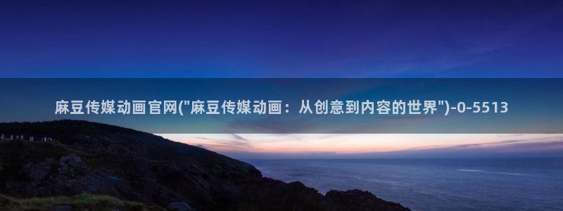 麻豆精选在线看：麻豆传媒动画官网(\