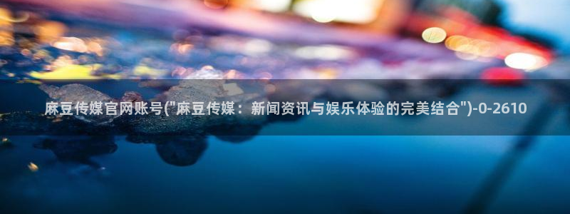 麻豆视频 官方在线看：麻豆传媒官网账号(\