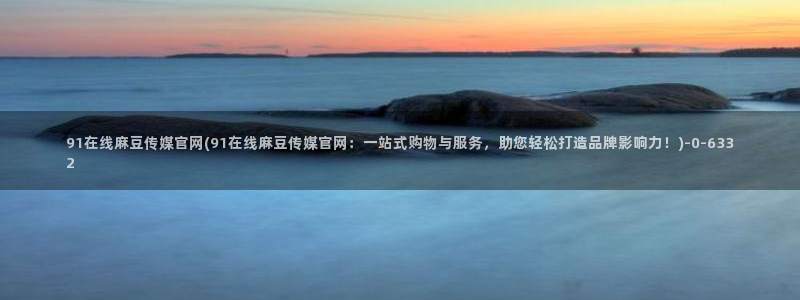 麻豆视频精选导航：91在线麻豆传媒官网(91在线麻豆传媒官网：一站式购物与服务，助您轻松打造品牌影响力！)
