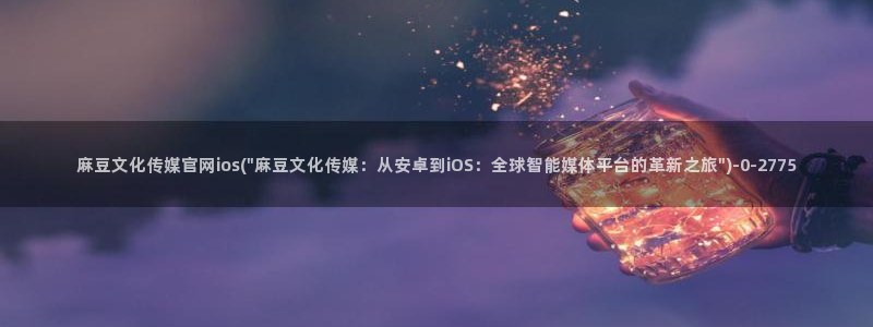 麻豆视频热门导航：麻豆文化传媒官网ios(\