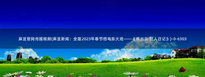 麻豆更新视频：麻豆官网传媒视频(麻豆新闻：全面2023年春节档电影大戏——《熊出没·狂人日记》)