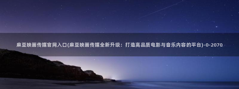 麻豆视频下载入口：麻豆映画传媒官网入口(麻豆映画
