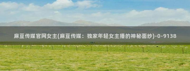 麻豆视频 在线看合集：麻豆传媒官网女主(麻豆传媒